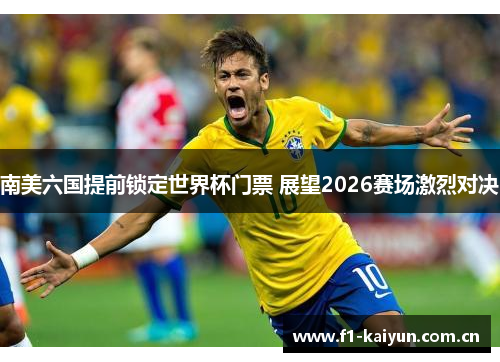 南美六国提前锁定世界杯门票 展望2026赛场激烈对决
